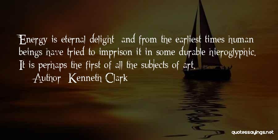 Kenneth Clark Quotes: Energy Is Eternal Delight; And From The Earliest Times Human Beings Have Tried To Imprison It In Some Durable Hieroglyphic.