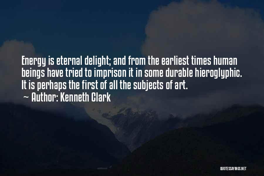 Kenneth Clark Quotes: Energy Is Eternal Delight; And From The Earliest Times Human Beings Have Tried To Imprison It In Some Durable Hieroglyphic.