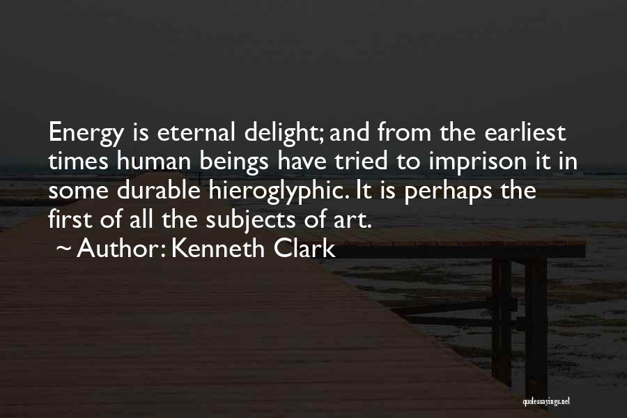 Kenneth Clark Quotes: Energy Is Eternal Delight; And From The Earliest Times Human Beings Have Tried To Imprison It In Some Durable Hieroglyphic.