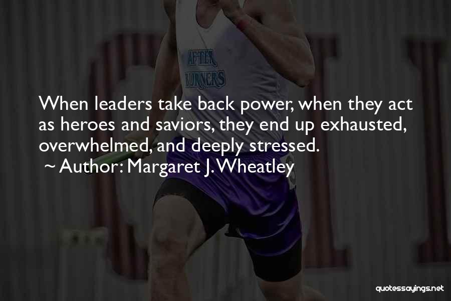Margaret J. Wheatley Quotes: When Leaders Take Back Power, When They Act As Heroes And Saviors, They End Up Exhausted, Overwhelmed, And Deeply Stressed.