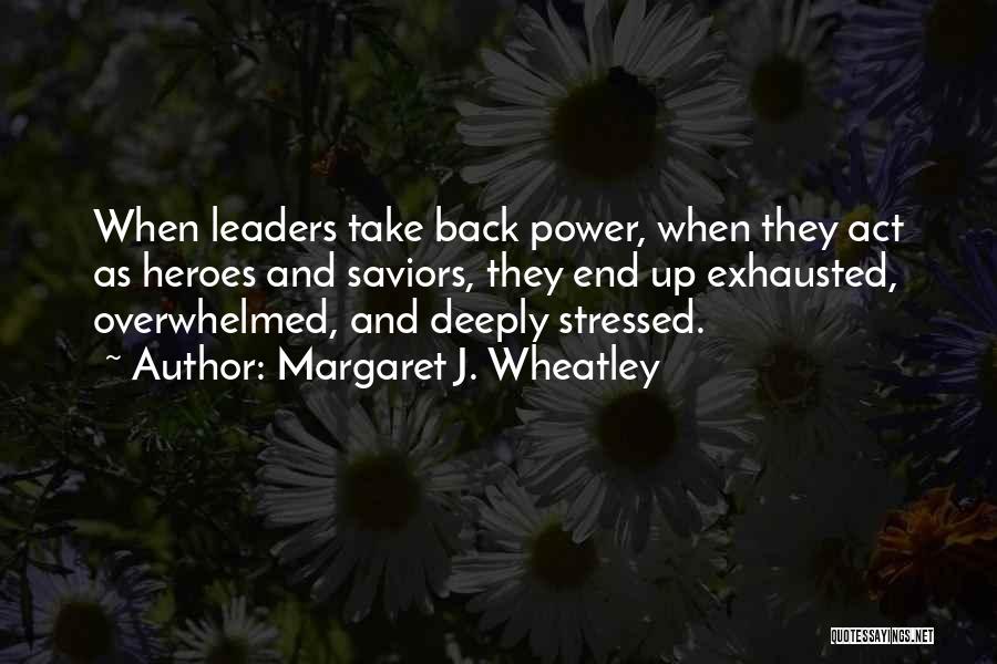 Margaret J. Wheatley Quotes: When Leaders Take Back Power, When They Act As Heroes And Saviors, They End Up Exhausted, Overwhelmed, And Deeply Stressed.