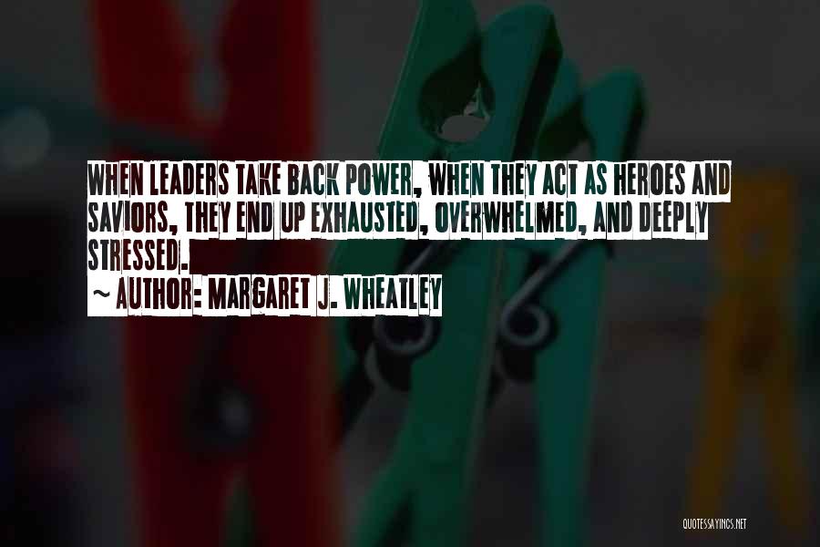 Margaret J. Wheatley Quotes: When Leaders Take Back Power, When They Act As Heroes And Saviors, They End Up Exhausted, Overwhelmed, And Deeply Stressed.