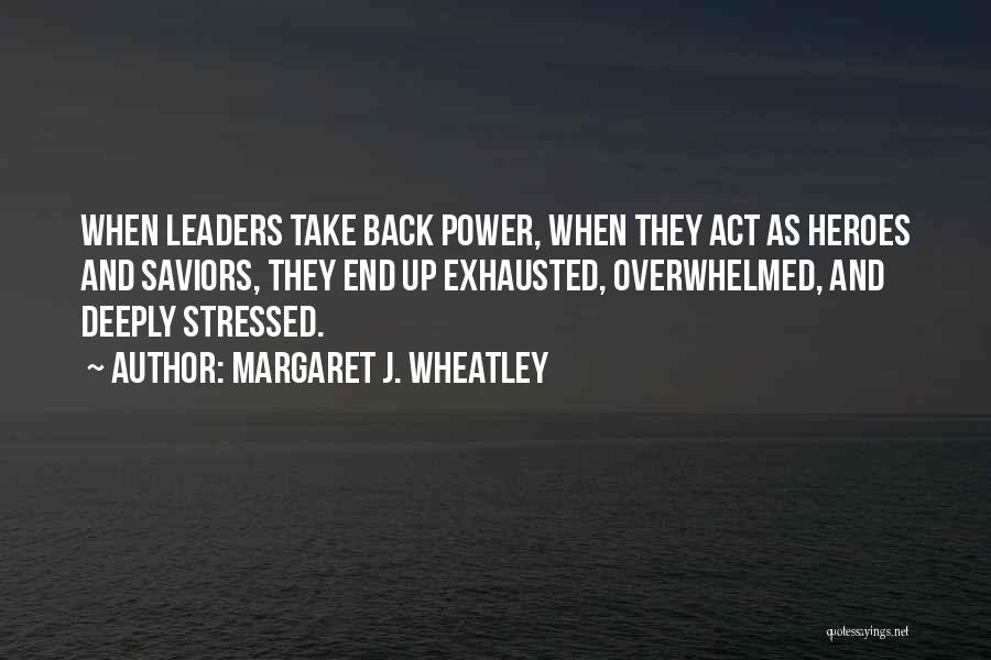 Margaret J. Wheatley Quotes: When Leaders Take Back Power, When They Act As Heroes And Saviors, They End Up Exhausted, Overwhelmed, And Deeply Stressed.