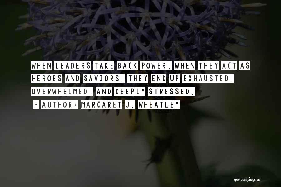 Margaret J. Wheatley Quotes: When Leaders Take Back Power, When They Act As Heroes And Saviors, They End Up Exhausted, Overwhelmed, And Deeply Stressed.