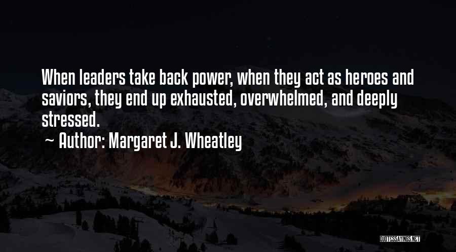 Margaret J. Wheatley Quotes: When Leaders Take Back Power, When They Act As Heroes And Saviors, They End Up Exhausted, Overwhelmed, And Deeply Stressed.