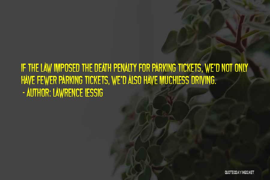 Lawrence Lessig Quotes: If The Law Imposed The Death Penalty For Parking Tickets, We'd Not Only Have Fewer Parking Tickets, We'd Also Have