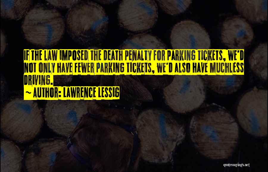 Lawrence Lessig Quotes: If The Law Imposed The Death Penalty For Parking Tickets, We'd Not Only Have Fewer Parking Tickets, We'd Also Have