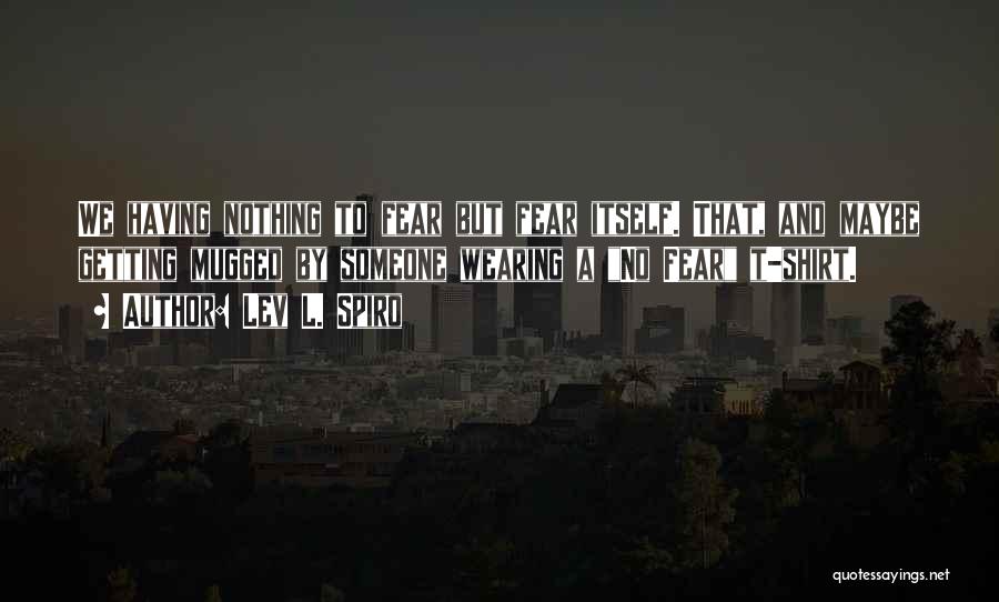 Lev L. Spiro Quotes: We Having Nothing To Fear But Fear Itself. That, And Maybe Getting Mugged By Someone Wearing A No Fear T-shirt.