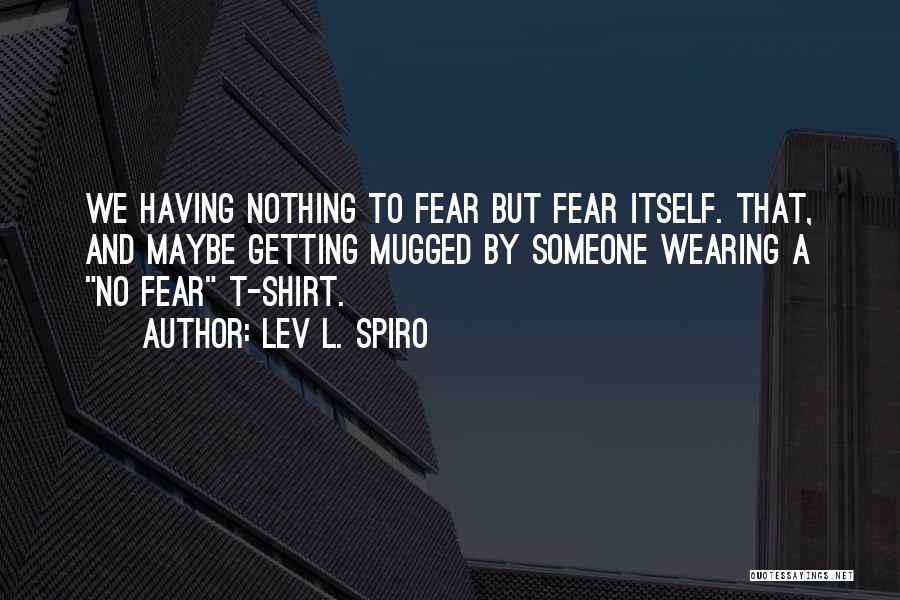 Lev L. Spiro Quotes: We Having Nothing To Fear But Fear Itself. That, And Maybe Getting Mugged By Someone Wearing A No Fear T-shirt.