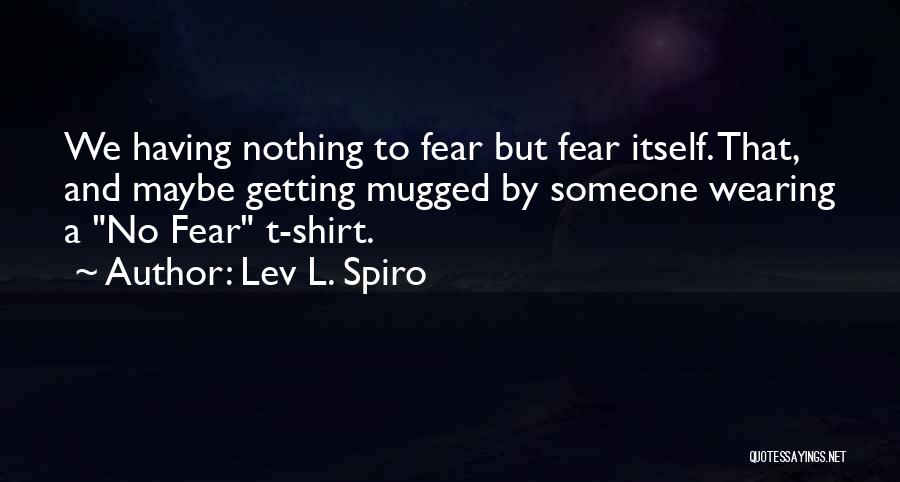 Lev L. Spiro Quotes: We Having Nothing To Fear But Fear Itself. That, And Maybe Getting Mugged By Someone Wearing A No Fear T-shirt.