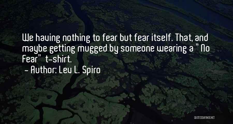 Lev L. Spiro Quotes: We Having Nothing To Fear But Fear Itself. That, And Maybe Getting Mugged By Someone Wearing A No Fear T-shirt.