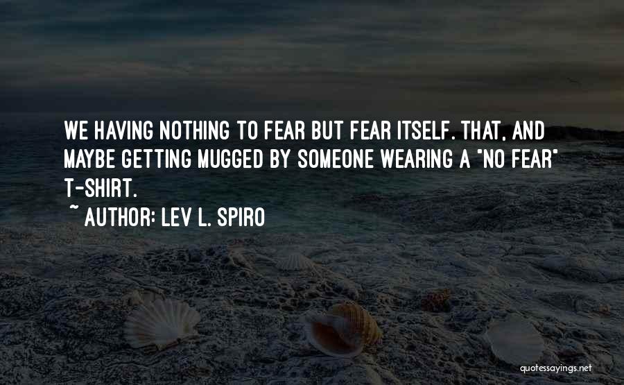 Lev L. Spiro Quotes: We Having Nothing To Fear But Fear Itself. That, And Maybe Getting Mugged By Someone Wearing A No Fear T-shirt.