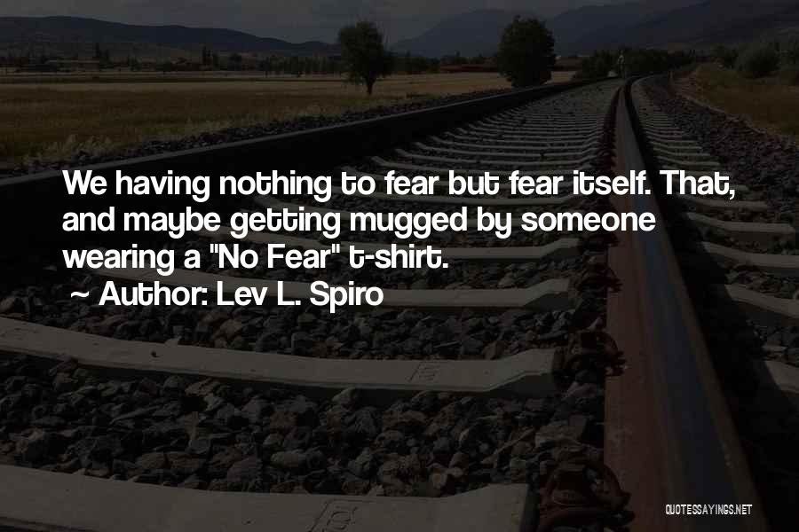 Lev L. Spiro Quotes: We Having Nothing To Fear But Fear Itself. That, And Maybe Getting Mugged By Someone Wearing A No Fear T-shirt.