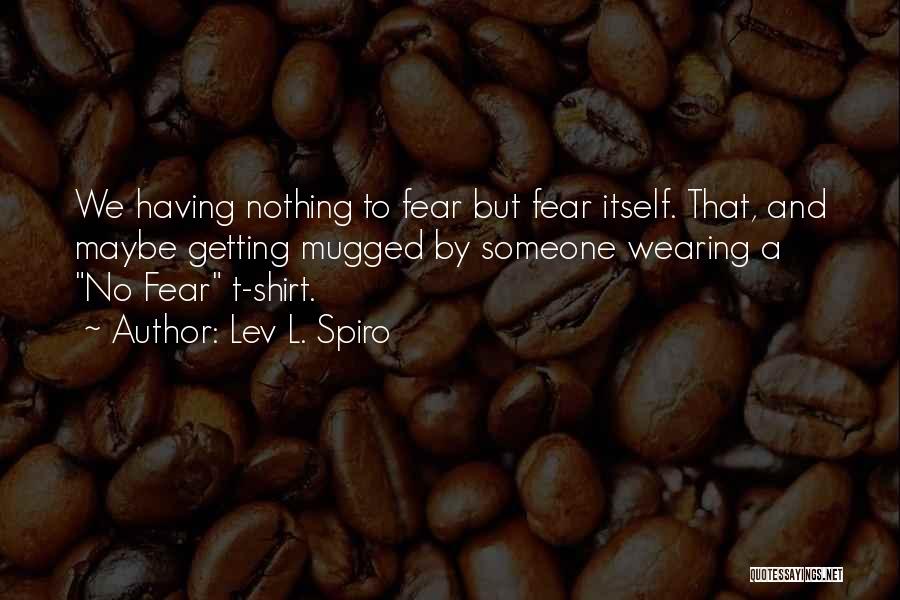 Lev L. Spiro Quotes: We Having Nothing To Fear But Fear Itself. That, And Maybe Getting Mugged By Someone Wearing A No Fear T-shirt.