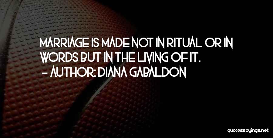 Diana Gabaldon Quotes: Marriage Is Made Not In Ritual Or In Words But In The Living Of It.