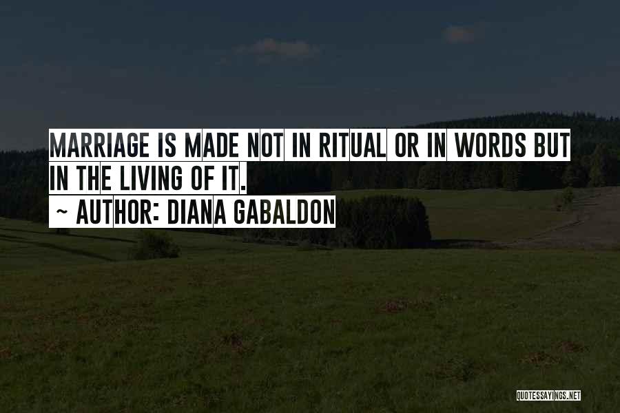 Diana Gabaldon Quotes: Marriage Is Made Not In Ritual Or In Words But In The Living Of It.