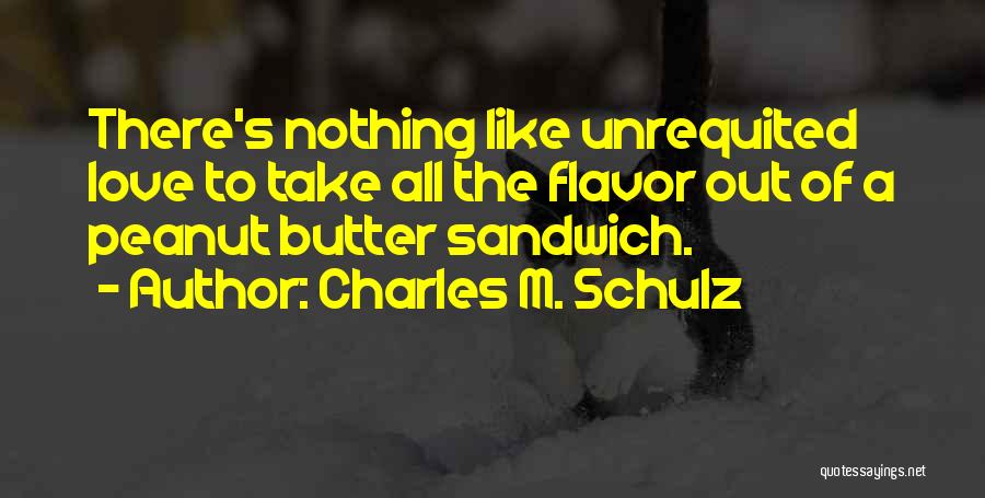 Charles M. Schulz Quotes: There's Nothing Like Unrequited Love To Take All The Flavor Out Of A Peanut Butter Sandwich.