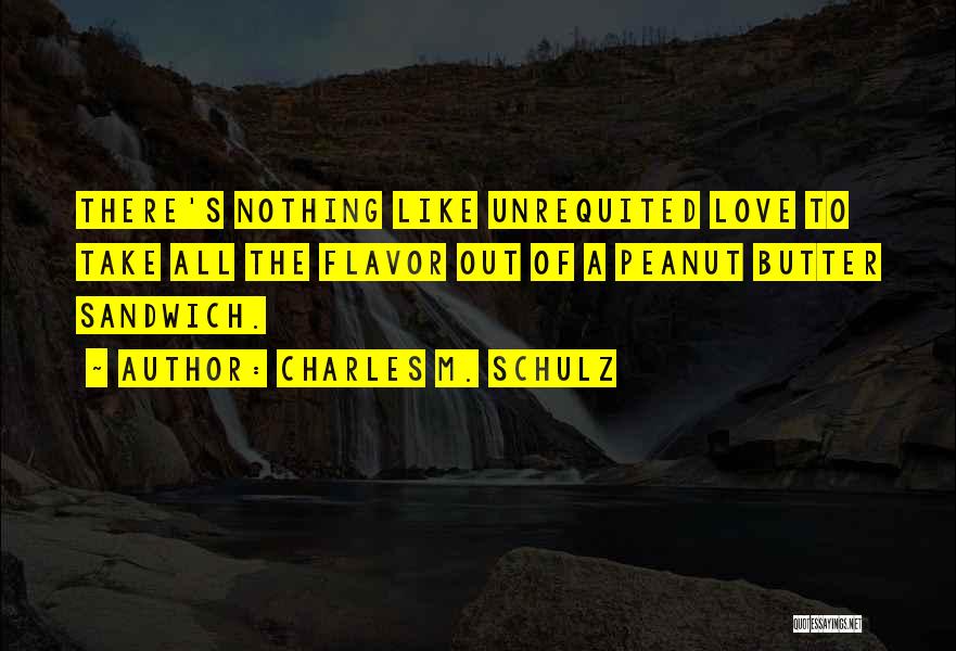 Charles M. Schulz Quotes: There's Nothing Like Unrequited Love To Take All The Flavor Out Of A Peanut Butter Sandwich.
