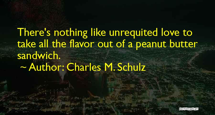 Charles M. Schulz Quotes: There's Nothing Like Unrequited Love To Take All The Flavor Out Of A Peanut Butter Sandwich.