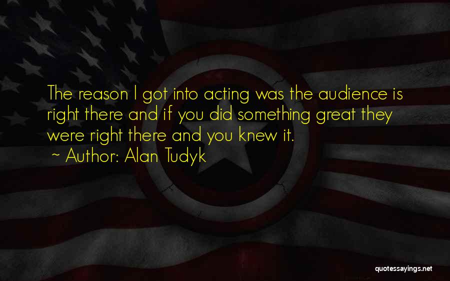 Alan Tudyk Quotes: The Reason I Got Into Acting Was The Audience Is Right There And If You Did Something Great They Were