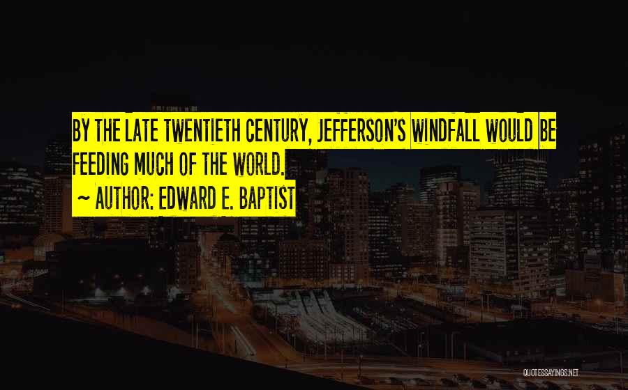 Edward E. Baptist Quotes: By The Late Twentieth Century, Jefferson's Windfall Would Be Feeding Much Of The World.