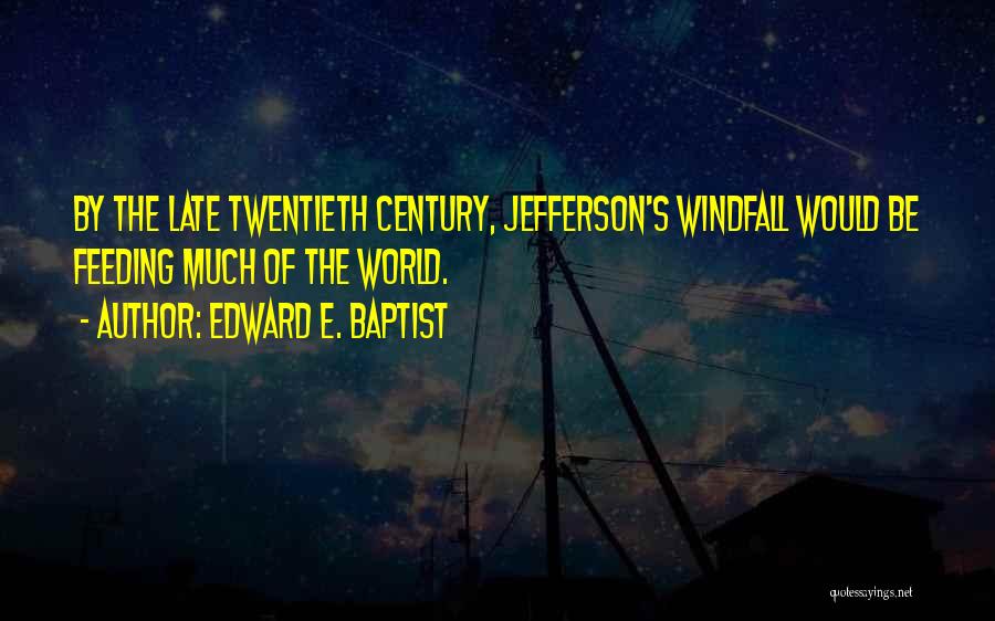 Edward E. Baptist Quotes: By The Late Twentieth Century, Jefferson's Windfall Would Be Feeding Much Of The World.