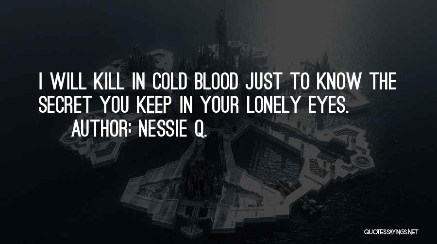 Nessie Q. Quotes: I Will Kill In Cold Blood Just To Know The Secret You Keep In Your Lonely Eyes.