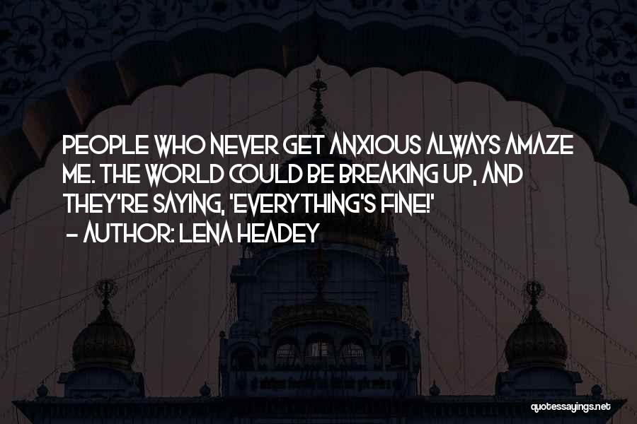 Lena Headey Quotes: People Who Never Get Anxious Always Amaze Me. The World Could Be Breaking Up, And They're Saying, 'everything's Fine!'