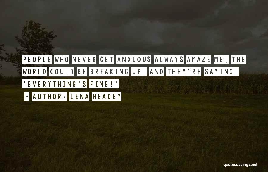 Lena Headey Quotes: People Who Never Get Anxious Always Amaze Me. The World Could Be Breaking Up, And They're Saying, 'everything's Fine!'