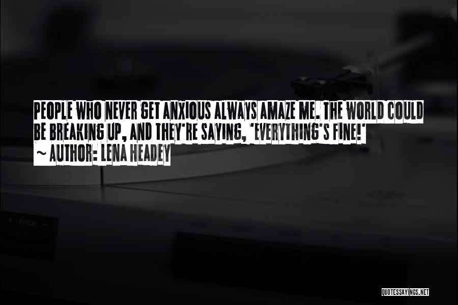 Lena Headey Quotes: People Who Never Get Anxious Always Amaze Me. The World Could Be Breaking Up, And They're Saying, 'everything's Fine!'