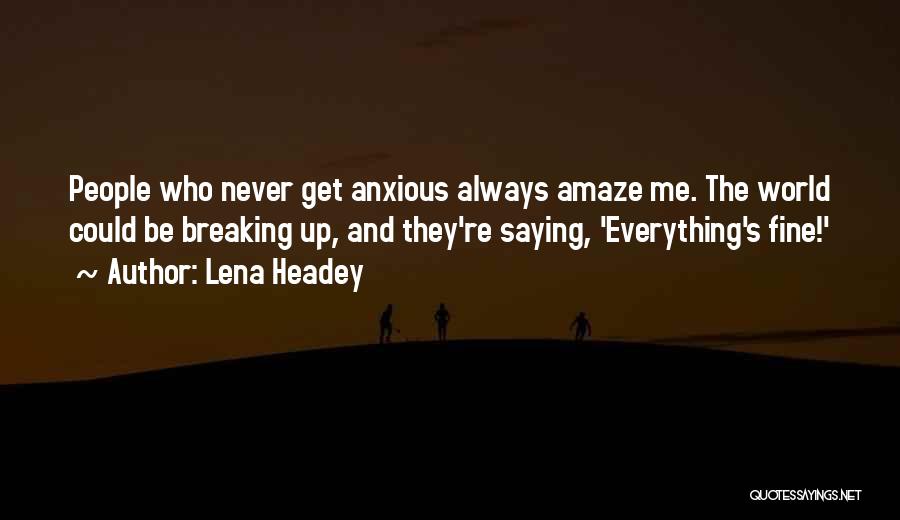 Lena Headey Quotes: People Who Never Get Anxious Always Amaze Me. The World Could Be Breaking Up, And They're Saying, 'everything's Fine!'