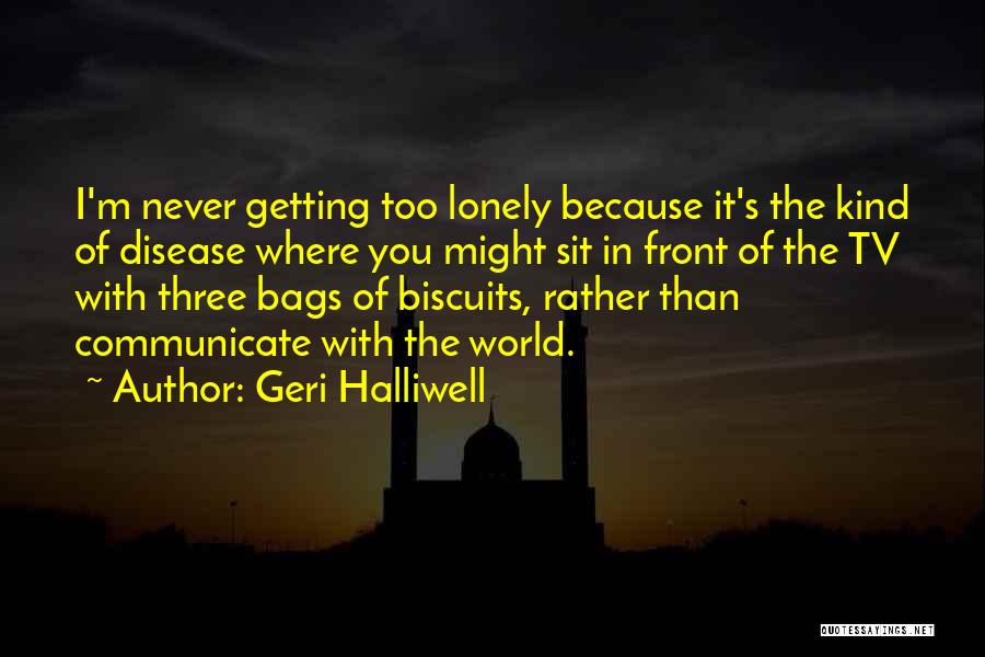 Geri Halliwell Quotes: I'm Never Getting Too Lonely Because It's The Kind Of Disease Where You Might Sit In Front Of The Tv