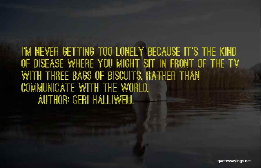 Geri Halliwell Quotes: I'm Never Getting Too Lonely Because It's The Kind Of Disease Where You Might Sit In Front Of The Tv