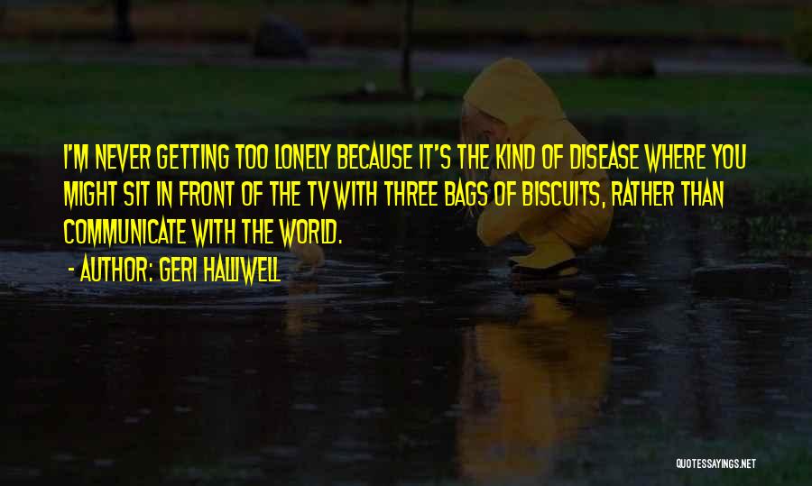 Geri Halliwell Quotes: I'm Never Getting Too Lonely Because It's The Kind Of Disease Where You Might Sit In Front Of The Tv