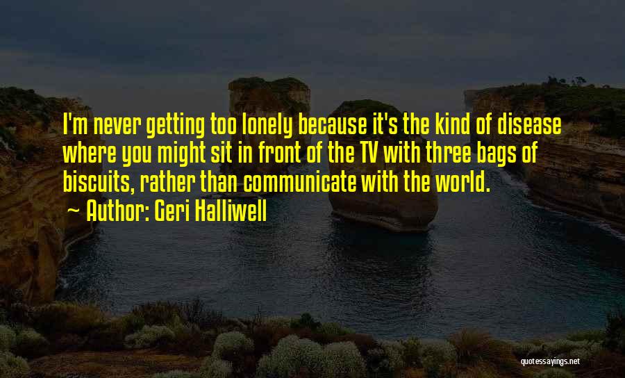 Geri Halliwell Quotes: I'm Never Getting Too Lonely Because It's The Kind Of Disease Where You Might Sit In Front Of The Tv