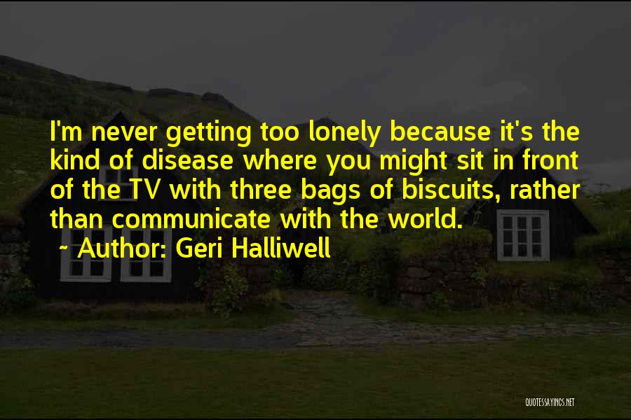 Geri Halliwell Quotes: I'm Never Getting Too Lonely Because It's The Kind Of Disease Where You Might Sit In Front Of The Tv