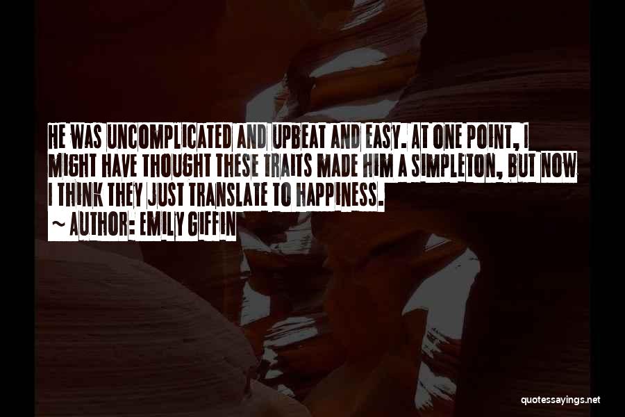 Emily Giffin Quotes: He Was Uncomplicated And Upbeat And Easy. At One Point, I Might Have Thought These Traits Made Him A Simpleton,