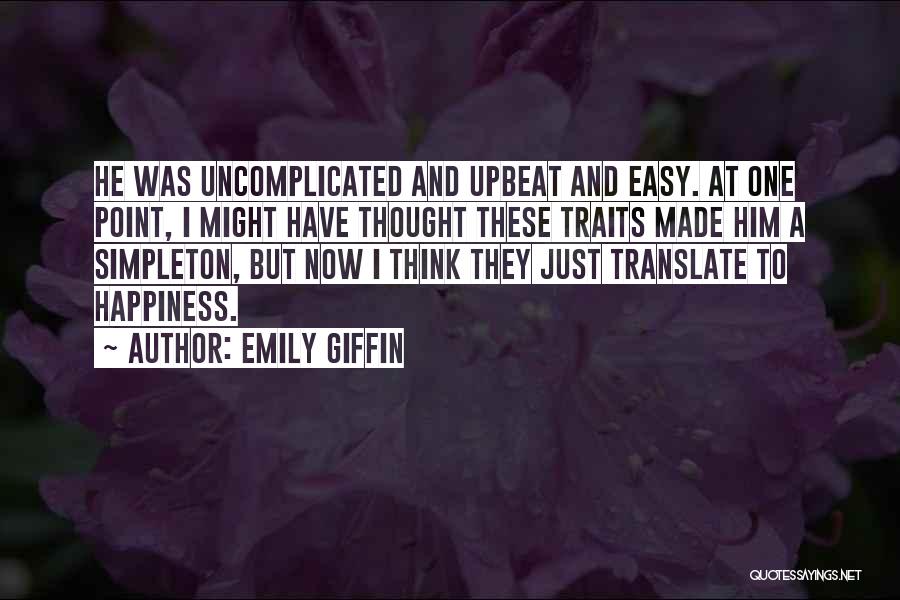 Emily Giffin Quotes: He Was Uncomplicated And Upbeat And Easy. At One Point, I Might Have Thought These Traits Made Him A Simpleton,