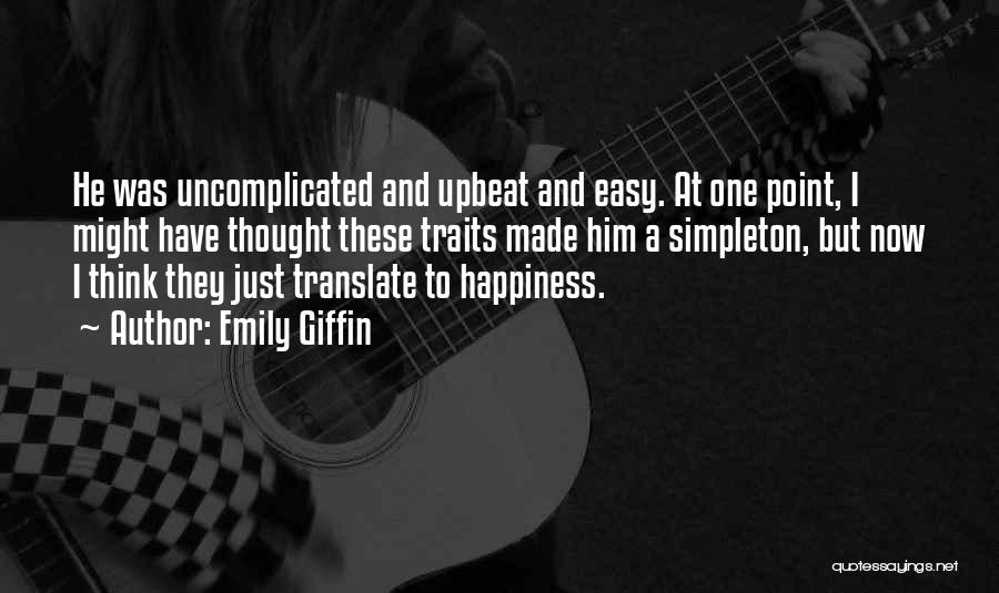 Emily Giffin Quotes: He Was Uncomplicated And Upbeat And Easy. At One Point, I Might Have Thought These Traits Made Him A Simpleton,