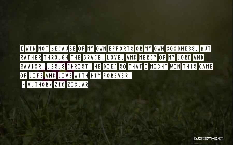 Zig Ziglar Quotes: I Win Not Because Of My Own Efforts Or My Own Goodness, But Rather Through The Grace, Love, And Mercy