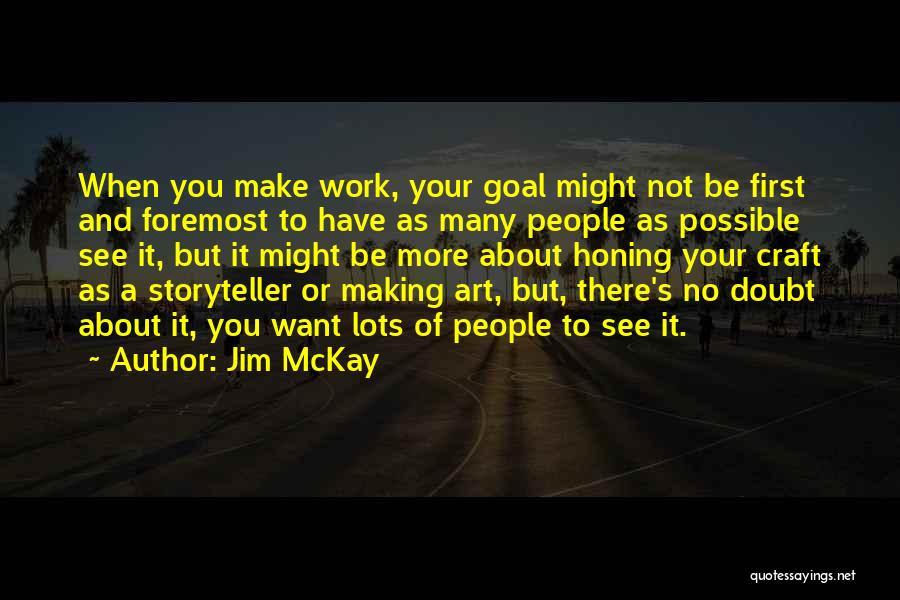 Jim McKay Quotes: When You Make Work, Your Goal Might Not Be First And Foremost To Have As Many People As Possible See