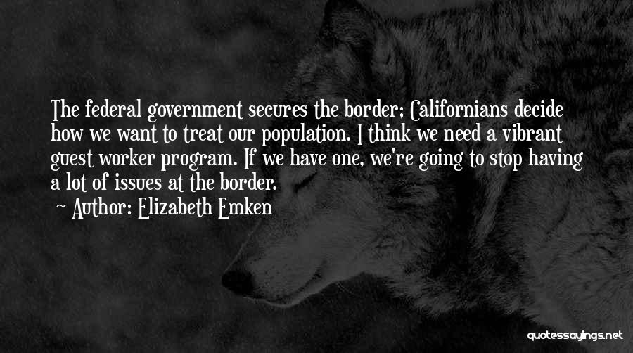 Elizabeth Emken Quotes: The Federal Government Secures The Border; Californians Decide How We Want To Treat Our Population. I Think We Need A
