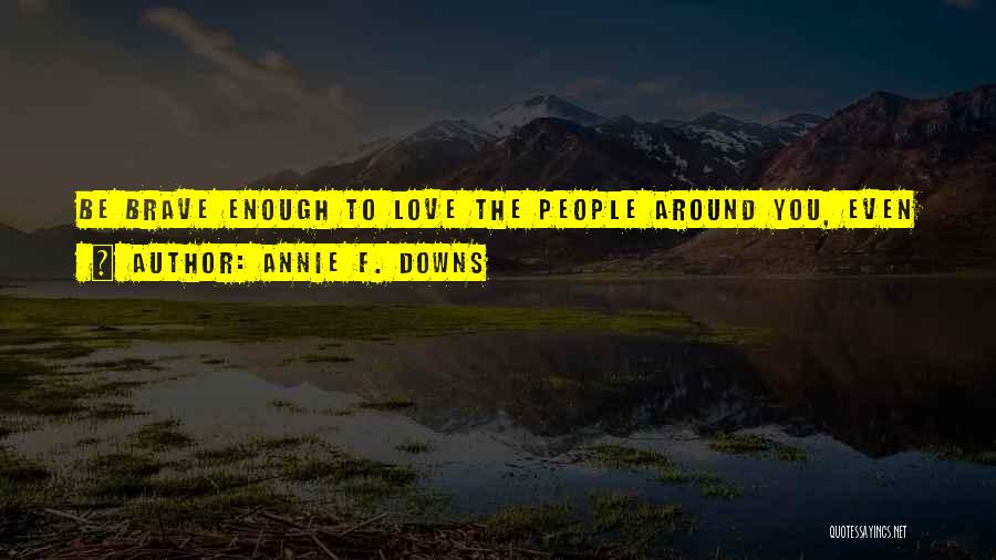 Annie F. Downs Quotes: Be Brave Enough To Love The People Around You, Even If It Looks Like Sacrifice And Feels Like Loss.