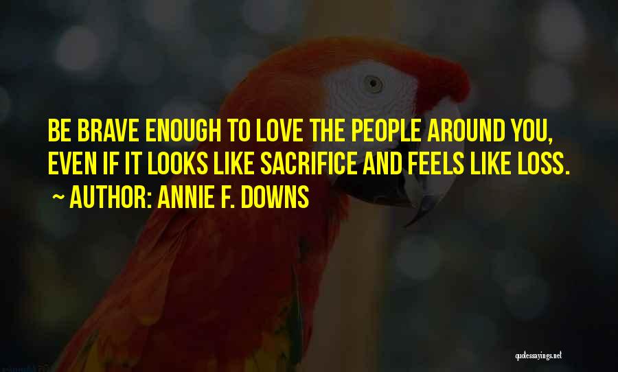 Annie F. Downs Quotes: Be Brave Enough To Love The People Around You, Even If It Looks Like Sacrifice And Feels Like Loss.