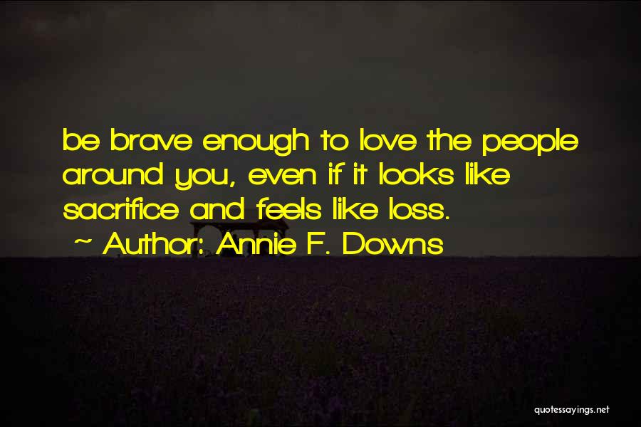 Annie F. Downs Quotes: Be Brave Enough To Love The People Around You, Even If It Looks Like Sacrifice And Feels Like Loss.