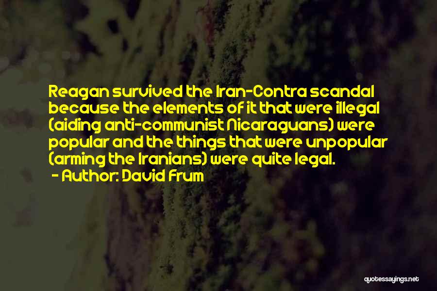 David Frum Quotes: Reagan Survived The Iran-contra Scandal Because The Elements Of It That Were Illegal (aiding Anti-communist Nicaraguans) Were Popular And The