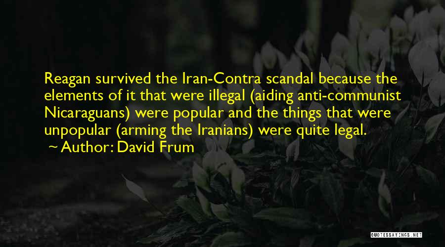 David Frum Quotes: Reagan Survived The Iran-contra Scandal Because The Elements Of It That Were Illegal (aiding Anti-communist Nicaraguans) Were Popular And The