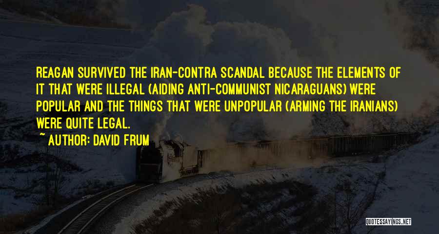 David Frum Quotes: Reagan Survived The Iran-contra Scandal Because The Elements Of It That Were Illegal (aiding Anti-communist Nicaraguans) Were Popular And The