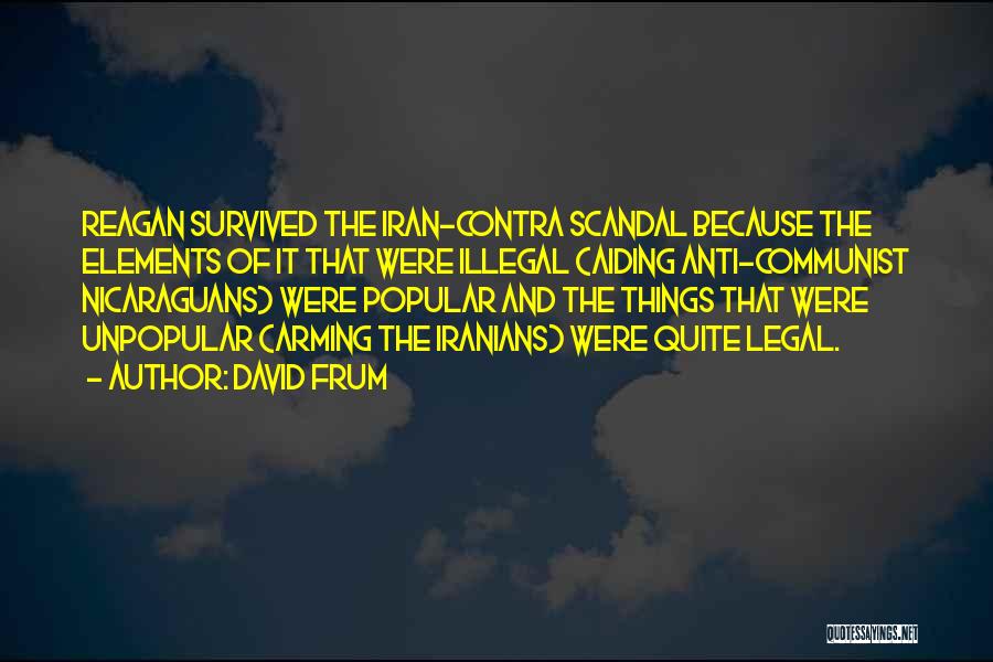 David Frum Quotes: Reagan Survived The Iran-contra Scandal Because The Elements Of It That Were Illegal (aiding Anti-communist Nicaraguans) Were Popular And The