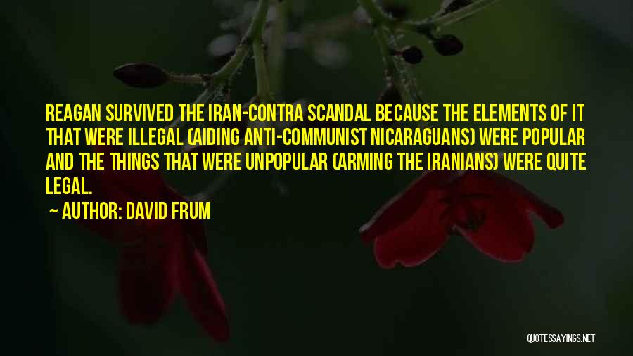 David Frum Quotes: Reagan Survived The Iran-contra Scandal Because The Elements Of It That Were Illegal (aiding Anti-communist Nicaraguans) Were Popular And The